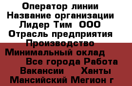 Оператор линии › Название организации ­ Лидер Тим, ООО › Отрасль предприятия ­ Производство › Минимальный оклад ­ 34 000 - Все города Работа » Вакансии   . Ханты-Мансийский,Мегион г.